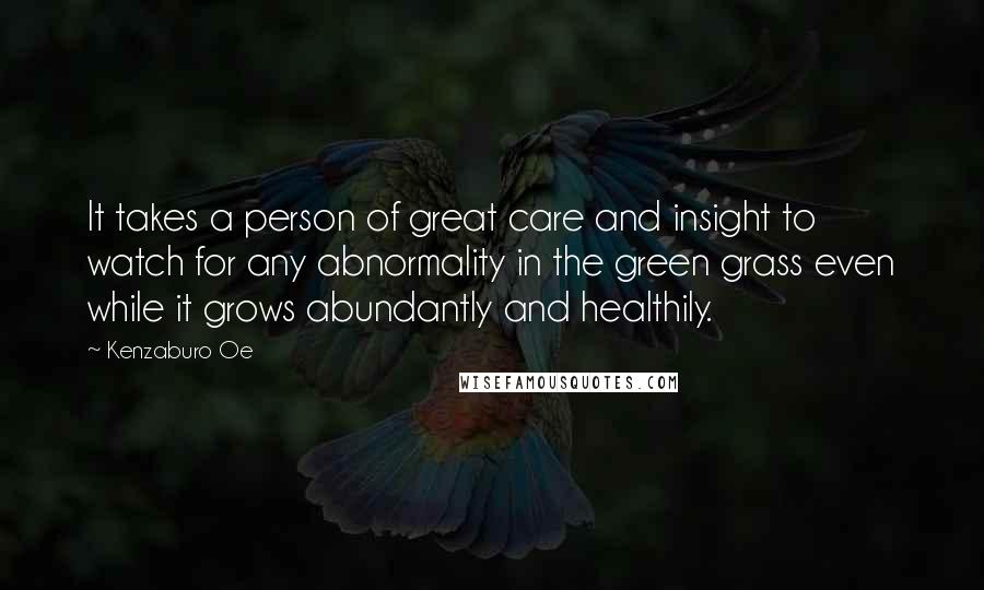 Kenzaburo Oe Quotes: It takes a person of great care and insight to watch for any abnormality in the green grass even while it grows abundantly and healthily.