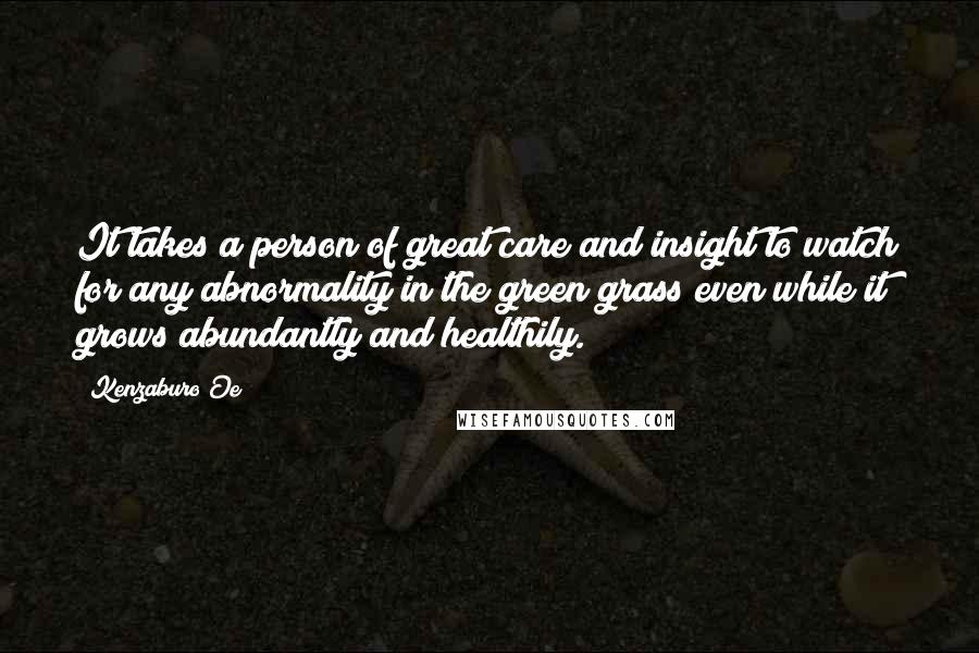 Kenzaburo Oe Quotes: It takes a person of great care and insight to watch for any abnormality in the green grass even while it grows abundantly and healthily.