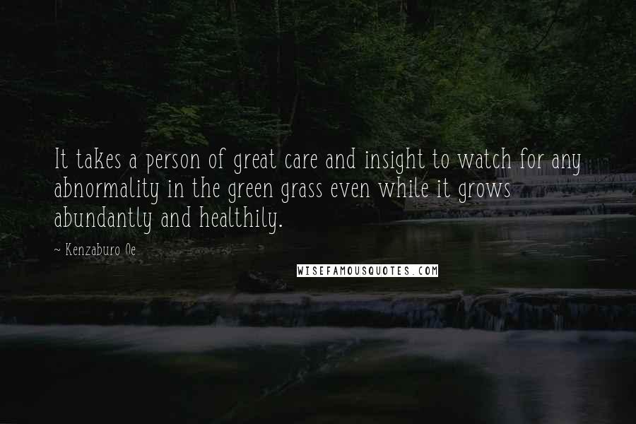 Kenzaburo Oe Quotes: It takes a person of great care and insight to watch for any abnormality in the green grass even while it grows abundantly and healthily.