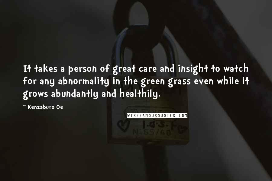 Kenzaburo Oe Quotes: It takes a person of great care and insight to watch for any abnormality in the green grass even while it grows abundantly and healthily.