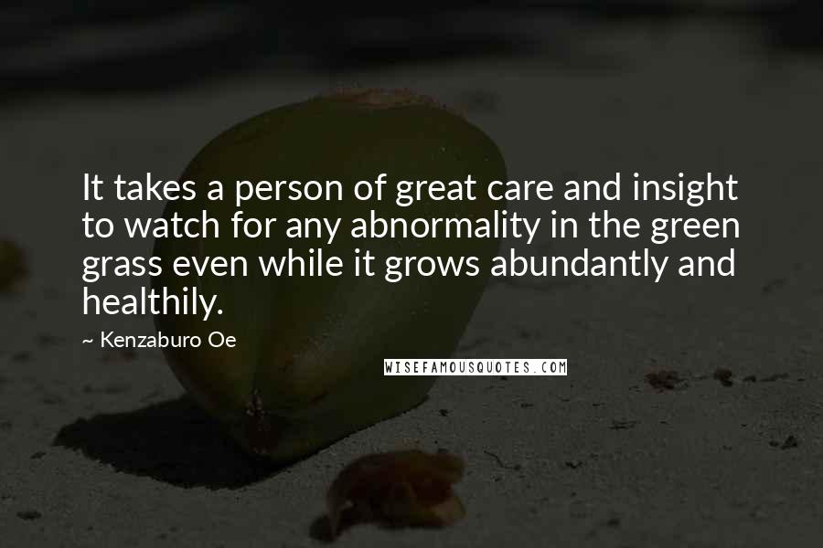 Kenzaburo Oe Quotes: It takes a person of great care and insight to watch for any abnormality in the green grass even while it grows abundantly and healthily.