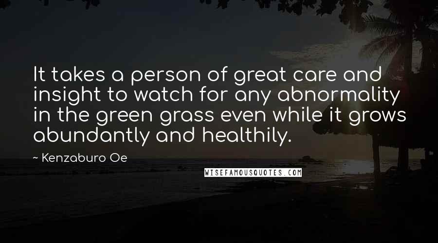 Kenzaburo Oe Quotes: It takes a person of great care and insight to watch for any abnormality in the green grass even while it grows abundantly and healthily.