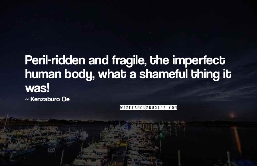 Kenzaburo Oe Quotes: Peril-ridden and fragile, the imperfect human body, what a shameful thing it was!