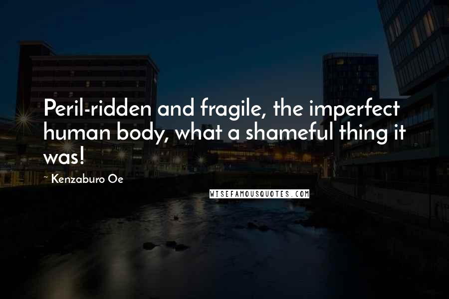 Kenzaburo Oe Quotes: Peril-ridden and fragile, the imperfect human body, what a shameful thing it was!