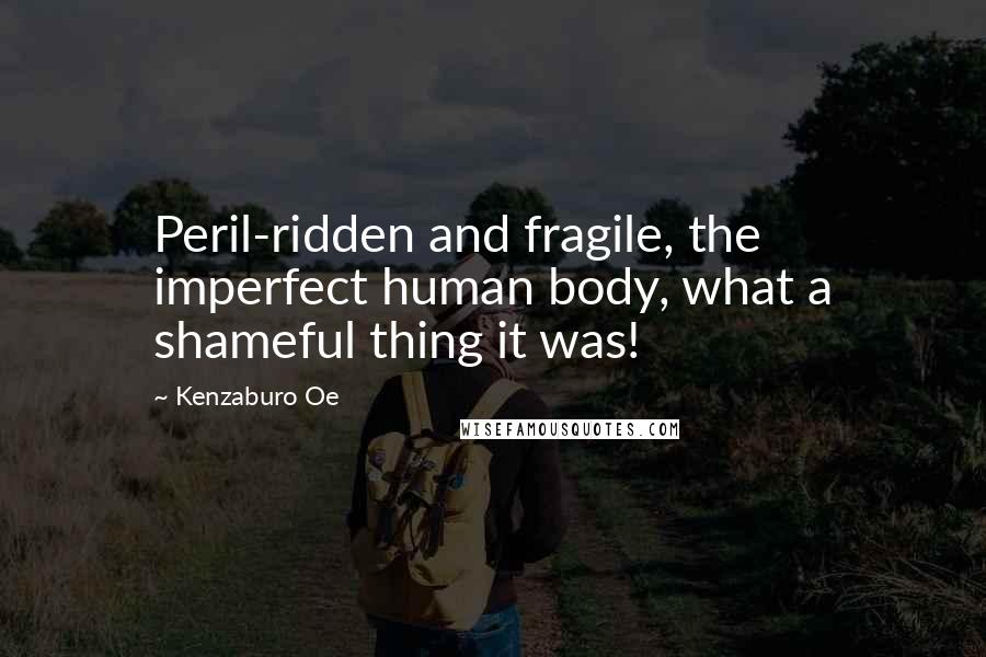 Kenzaburo Oe Quotes: Peril-ridden and fragile, the imperfect human body, what a shameful thing it was!