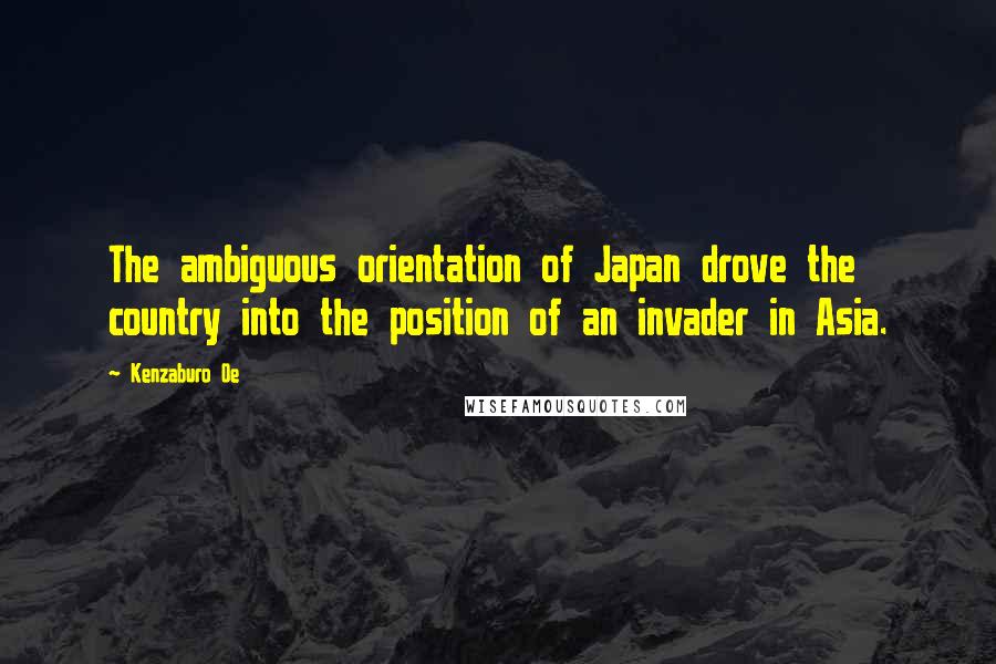 Kenzaburo Oe Quotes: The ambiguous orientation of Japan drove the country into the position of an invader in Asia.