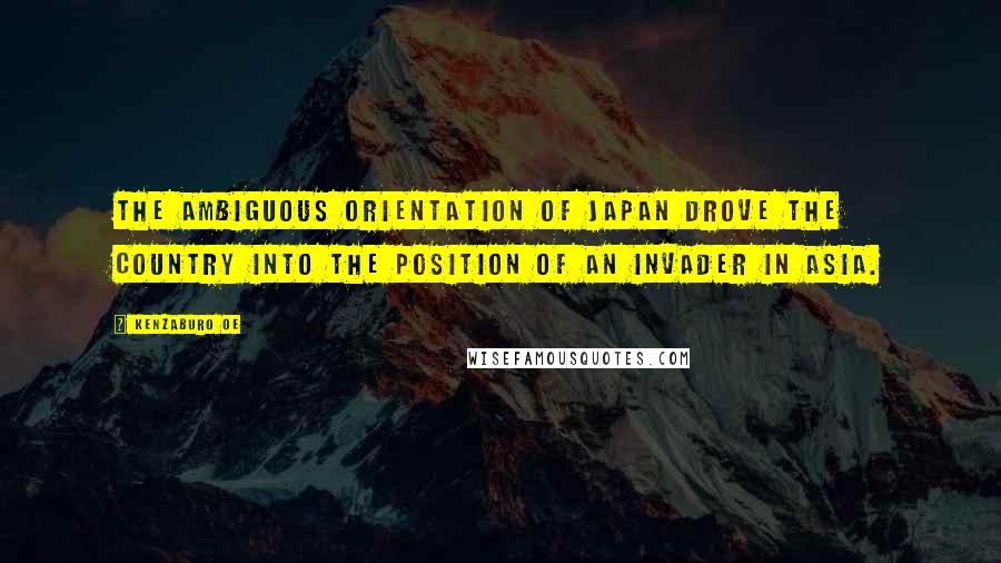 Kenzaburo Oe Quotes: The ambiguous orientation of Japan drove the country into the position of an invader in Asia.