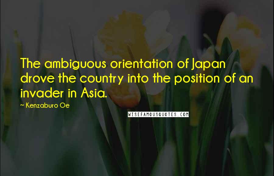 Kenzaburo Oe Quotes: The ambiguous orientation of Japan drove the country into the position of an invader in Asia.