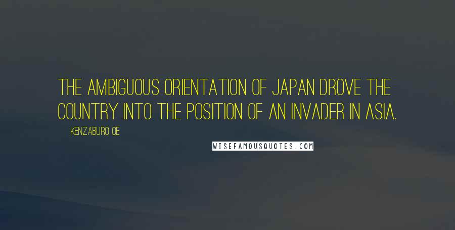 Kenzaburo Oe Quotes: The ambiguous orientation of Japan drove the country into the position of an invader in Asia.