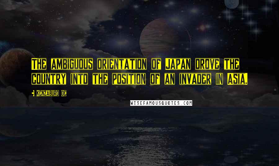 Kenzaburo Oe Quotes: The ambiguous orientation of Japan drove the country into the position of an invader in Asia.