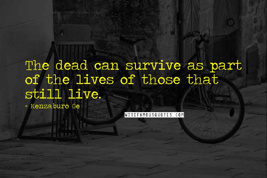 Kenzaburo Oe Quotes: The dead can survive as part of the lives of those that still live.