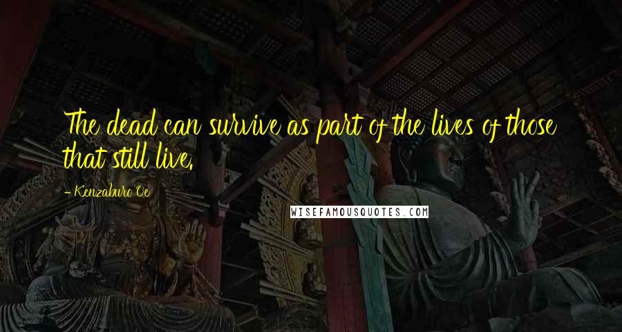 Kenzaburo Oe Quotes: The dead can survive as part of the lives of those that still live.