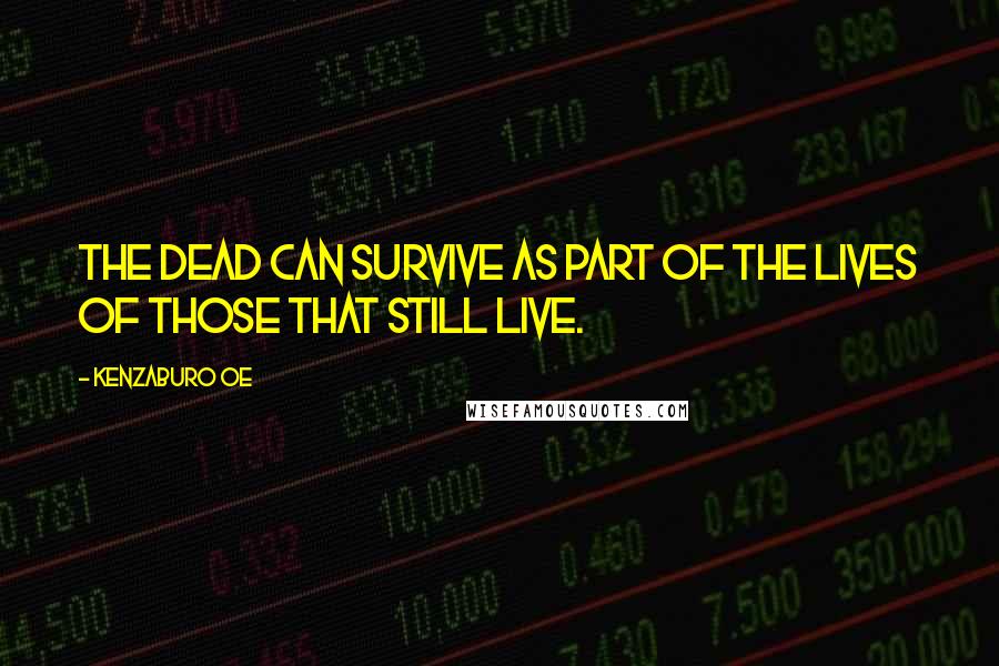 Kenzaburo Oe Quotes: The dead can survive as part of the lives of those that still live.
