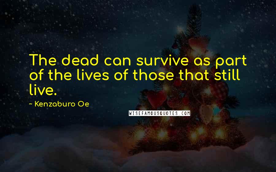 Kenzaburo Oe Quotes: The dead can survive as part of the lives of those that still live.