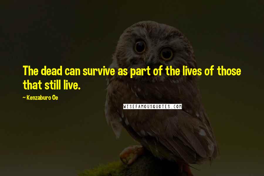 Kenzaburo Oe Quotes: The dead can survive as part of the lives of those that still live.