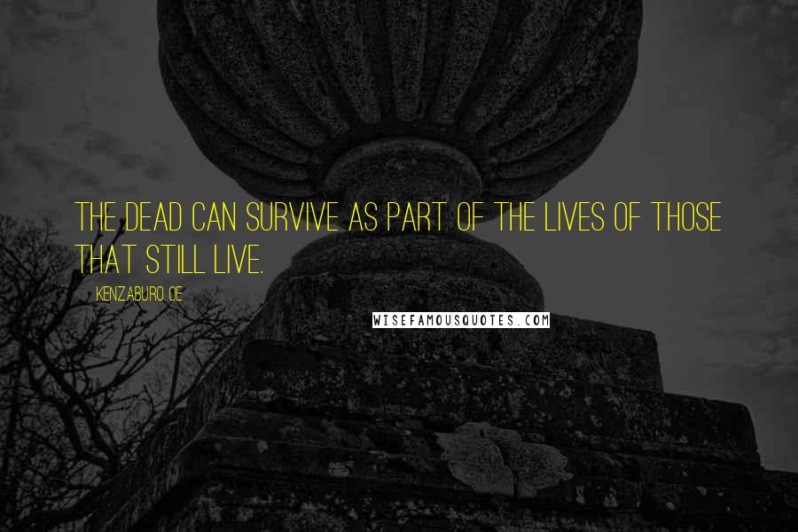 Kenzaburo Oe Quotes: The dead can survive as part of the lives of those that still live.