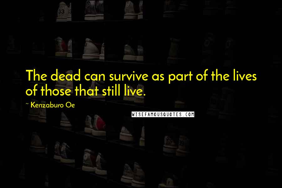 Kenzaburo Oe Quotes: The dead can survive as part of the lives of those that still live.