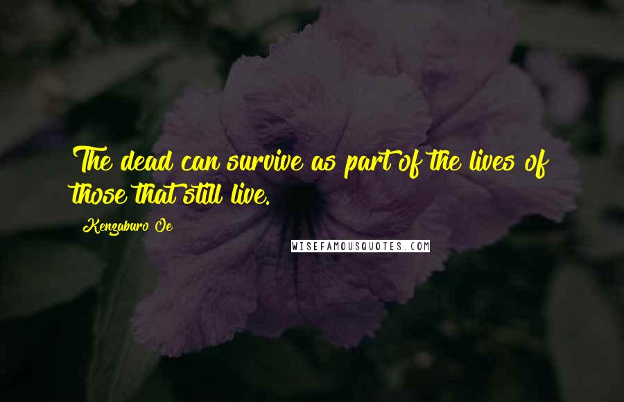 Kenzaburo Oe Quotes: The dead can survive as part of the lives of those that still live.