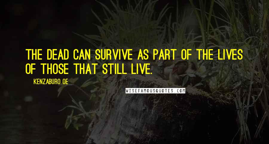 Kenzaburo Oe Quotes: The dead can survive as part of the lives of those that still live.