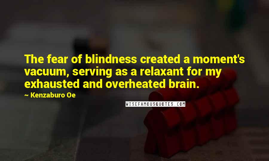 Kenzaburo Oe Quotes: The fear of blindness created a moment's vacuum, serving as a relaxant for my exhausted and overheated brain.