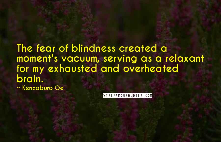 Kenzaburo Oe Quotes: The fear of blindness created a moment's vacuum, serving as a relaxant for my exhausted and overheated brain.