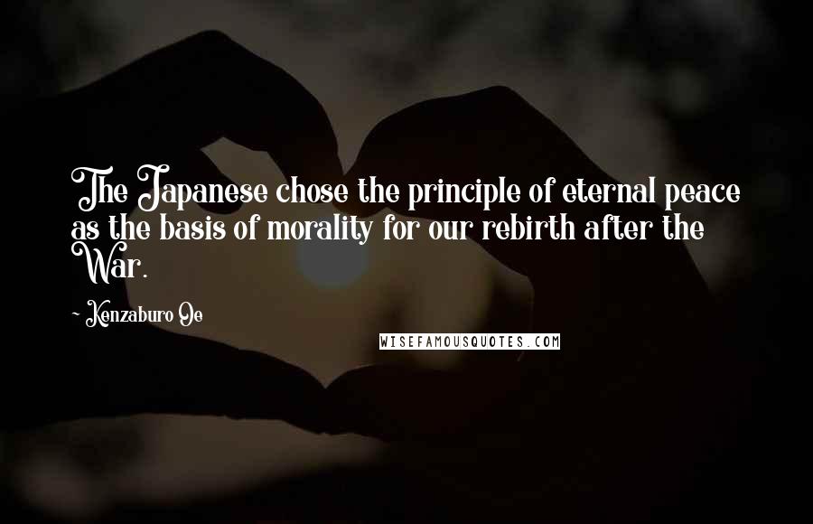 Kenzaburo Oe Quotes: The Japanese chose the principle of eternal peace as the basis of morality for our rebirth after the War.