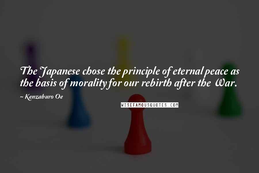 Kenzaburo Oe Quotes: The Japanese chose the principle of eternal peace as the basis of morality for our rebirth after the War.