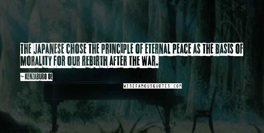 Kenzaburo Oe Quotes: The Japanese chose the principle of eternal peace as the basis of morality for our rebirth after the War.