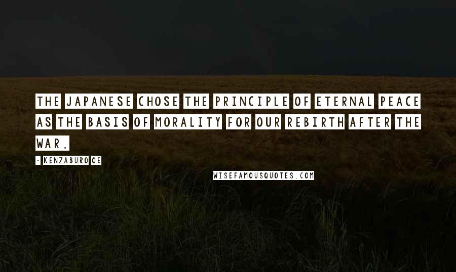 Kenzaburo Oe Quotes: The Japanese chose the principle of eternal peace as the basis of morality for our rebirth after the War.