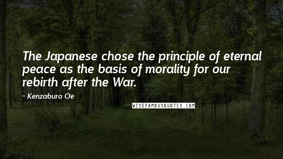 Kenzaburo Oe Quotes: The Japanese chose the principle of eternal peace as the basis of morality for our rebirth after the War.