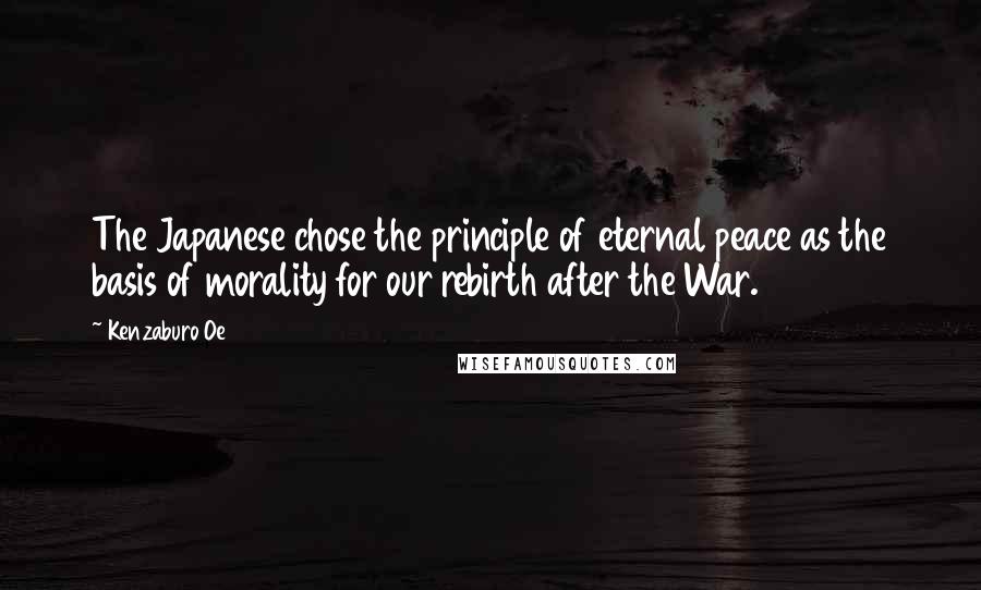 Kenzaburo Oe Quotes: The Japanese chose the principle of eternal peace as the basis of morality for our rebirth after the War.