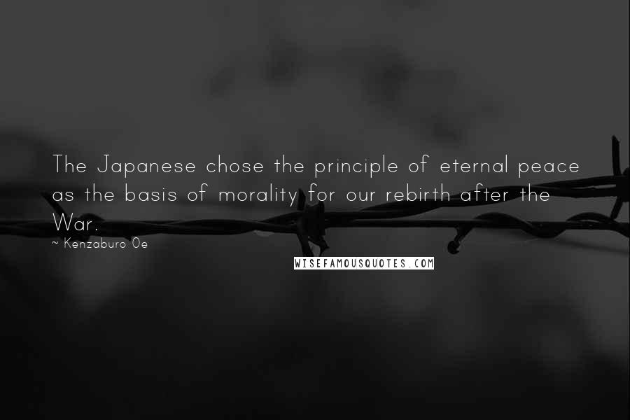 Kenzaburo Oe Quotes: The Japanese chose the principle of eternal peace as the basis of morality for our rebirth after the War.