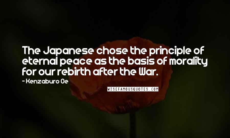 Kenzaburo Oe Quotes: The Japanese chose the principle of eternal peace as the basis of morality for our rebirth after the War.