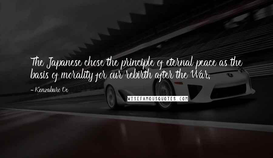 Kenzaburo Oe Quotes: The Japanese chose the principle of eternal peace as the basis of morality for our rebirth after the War.