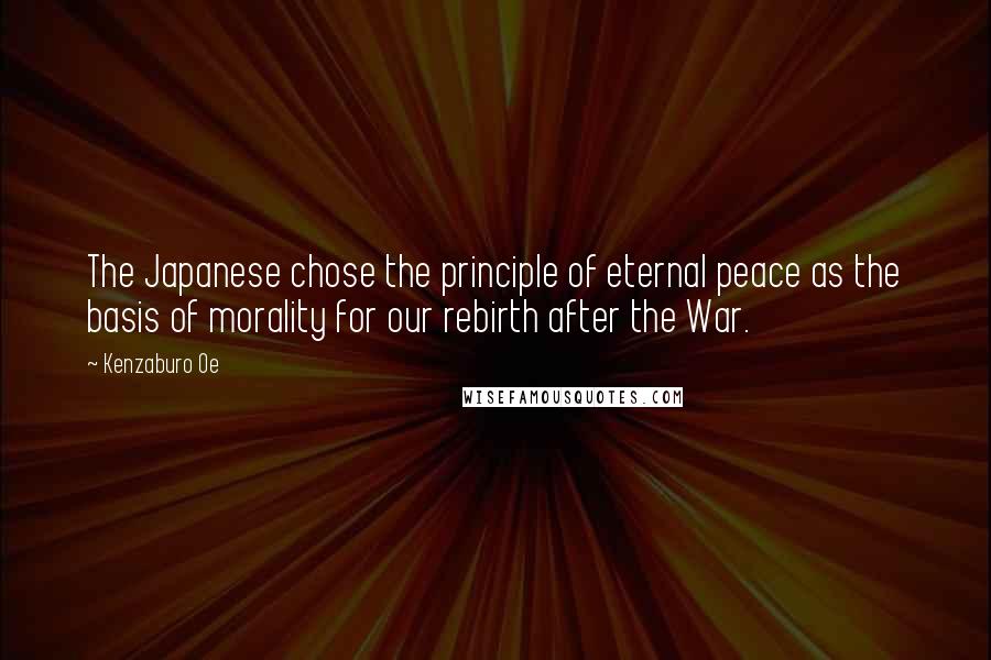 Kenzaburo Oe Quotes: The Japanese chose the principle of eternal peace as the basis of morality for our rebirth after the War.