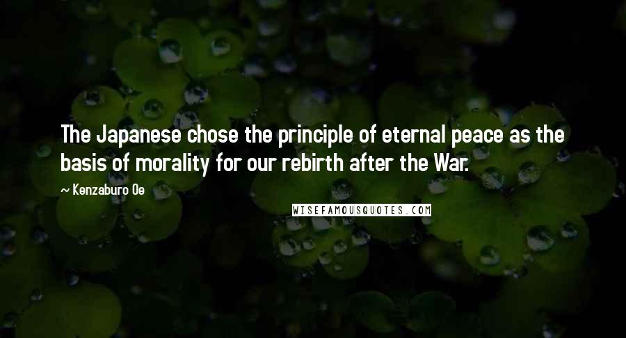 Kenzaburo Oe Quotes: The Japanese chose the principle of eternal peace as the basis of morality for our rebirth after the War.