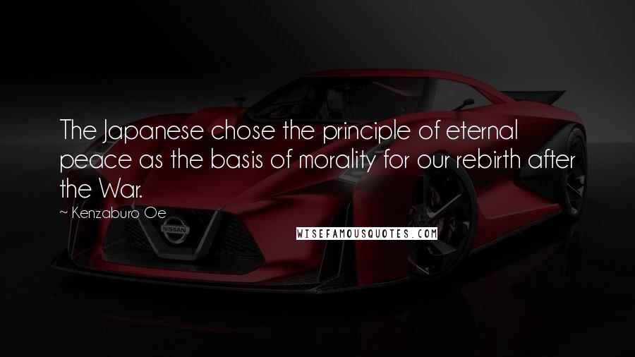 Kenzaburo Oe Quotes: The Japanese chose the principle of eternal peace as the basis of morality for our rebirth after the War.