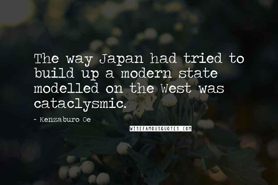 Kenzaburo Oe Quotes: The way Japan had tried to build up a modern state modelled on the West was cataclysmic.