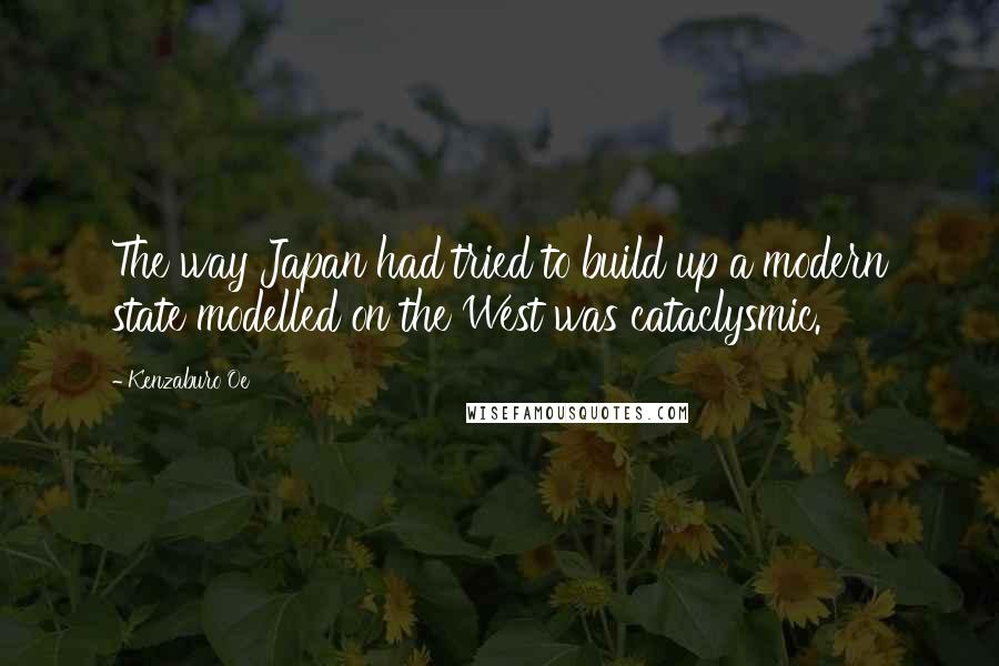 Kenzaburo Oe Quotes: The way Japan had tried to build up a modern state modelled on the West was cataclysmic.