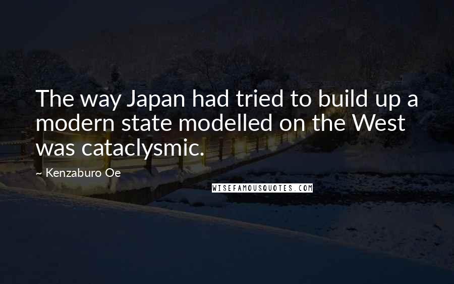 Kenzaburo Oe Quotes: The way Japan had tried to build up a modern state modelled on the West was cataclysmic.