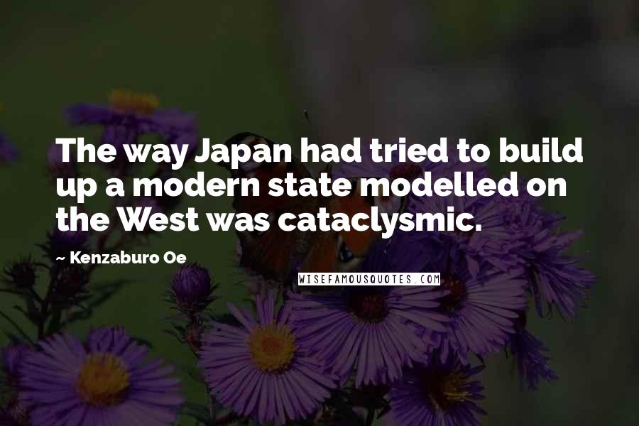 Kenzaburo Oe Quotes: The way Japan had tried to build up a modern state modelled on the West was cataclysmic.