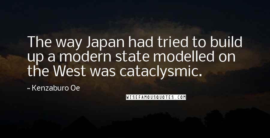 Kenzaburo Oe Quotes: The way Japan had tried to build up a modern state modelled on the West was cataclysmic.