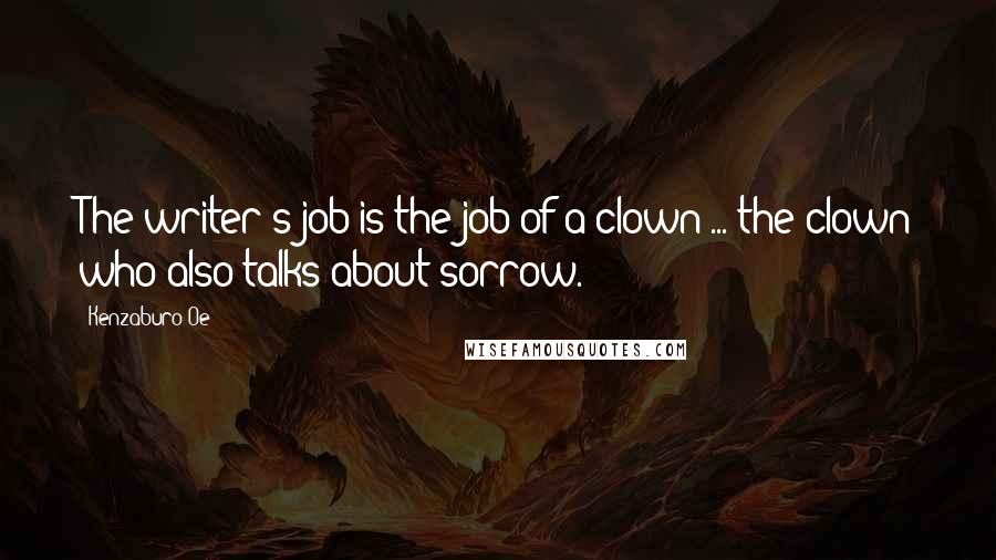 Kenzaburo Oe Quotes: The writer's job is the job of a clown ... the clown who also talks about sorrow.