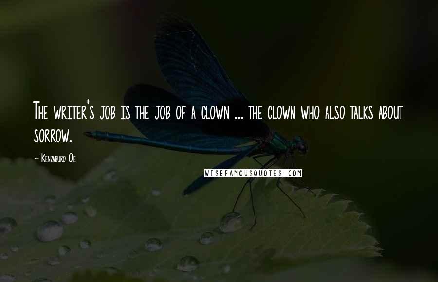 Kenzaburo Oe Quotes: The writer's job is the job of a clown ... the clown who also talks about sorrow.