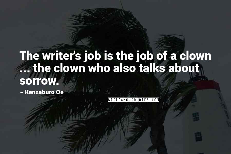 Kenzaburo Oe Quotes: The writer's job is the job of a clown ... the clown who also talks about sorrow.