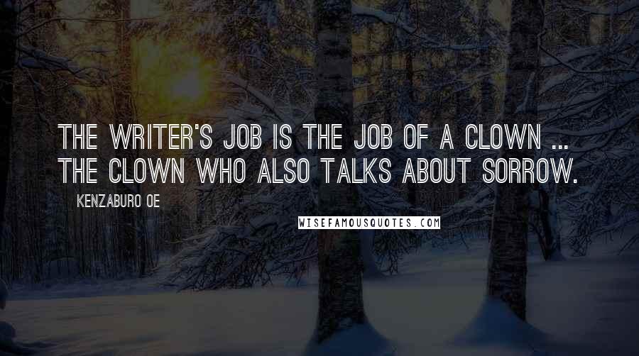 Kenzaburo Oe Quotes: The writer's job is the job of a clown ... the clown who also talks about sorrow.