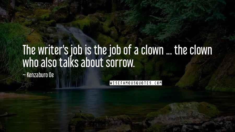 Kenzaburo Oe Quotes: The writer's job is the job of a clown ... the clown who also talks about sorrow.