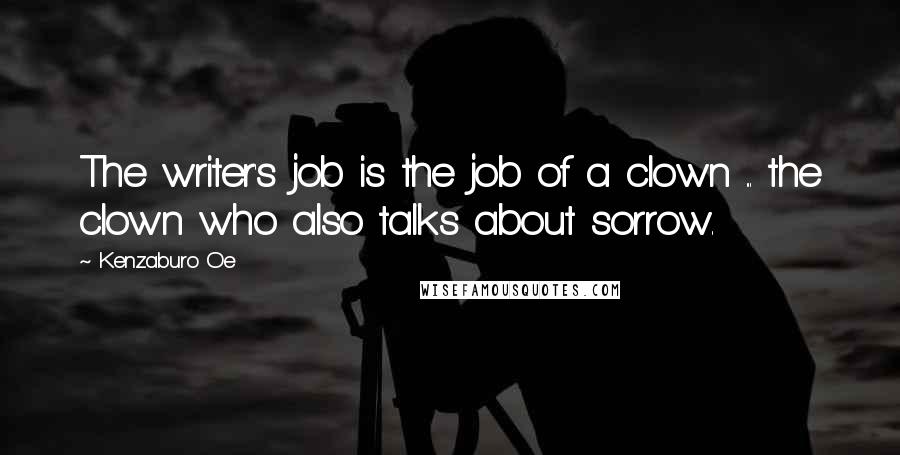 Kenzaburo Oe Quotes: The writer's job is the job of a clown ... the clown who also talks about sorrow.
