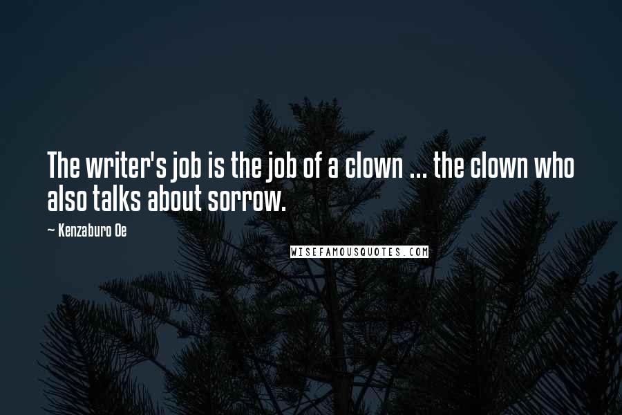 Kenzaburo Oe Quotes: The writer's job is the job of a clown ... the clown who also talks about sorrow.