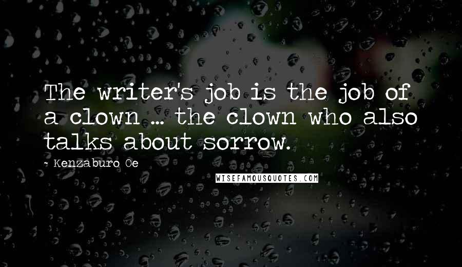 Kenzaburo Oe Quotes: The writer's job is the job of a clown ... the clown who also talks about sorrow.